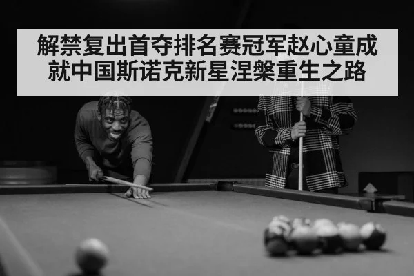 解禁复出首夺排名赛冠军赵心童成就中国斯诺克新星涅槃重生之路